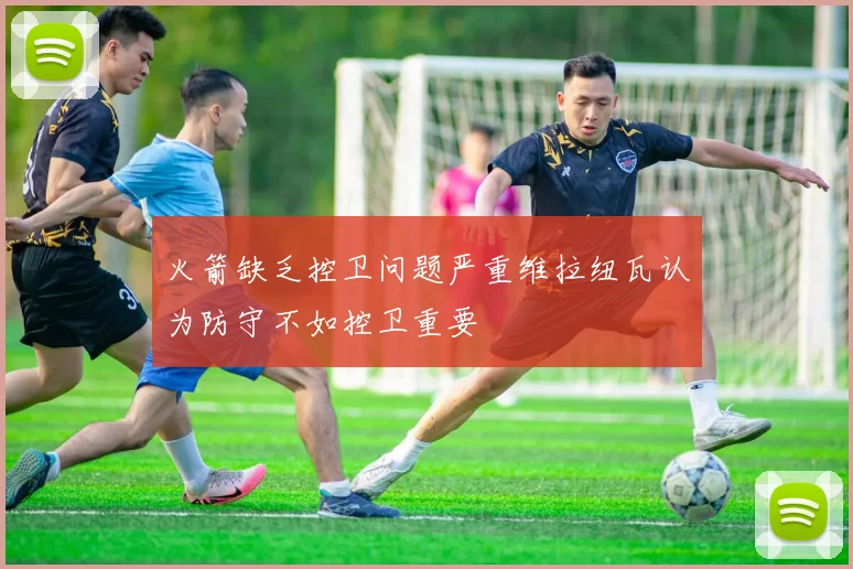火箭缺乏控卫问题严重维拉纽瓦认为防守不如控卫重要