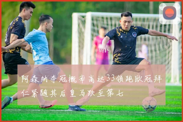 阿森纳夺冠概率高达33领跑欧冠拜仁紧随其后皇马跌至第七