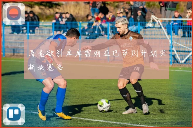 马竞欲引库库雷利亚巴萨则计划买断坎塞洛