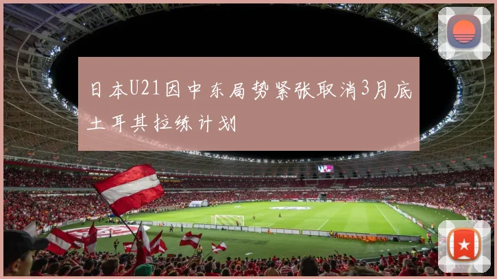 日本U21因中东局势紧张取消3月底土耳其拉练计划