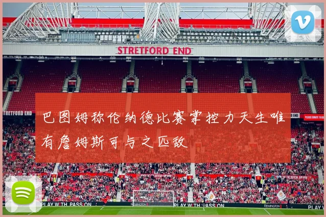 巴图姆称伦纳德比赛掌控力天生唯有詹姆斯可与之匹敌