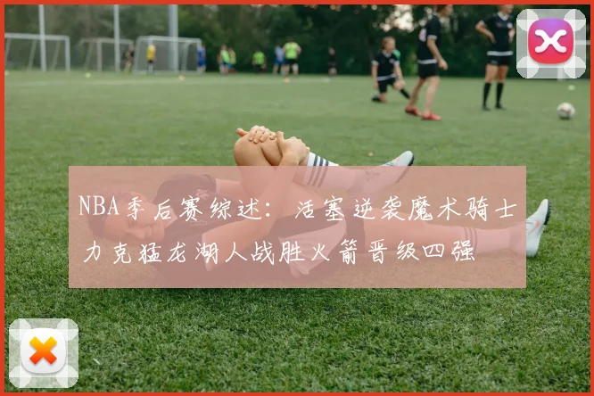NBA季后赛综述：活塞逆袭魔术骑士力克猛龙湖人战胜火箭晋级四强