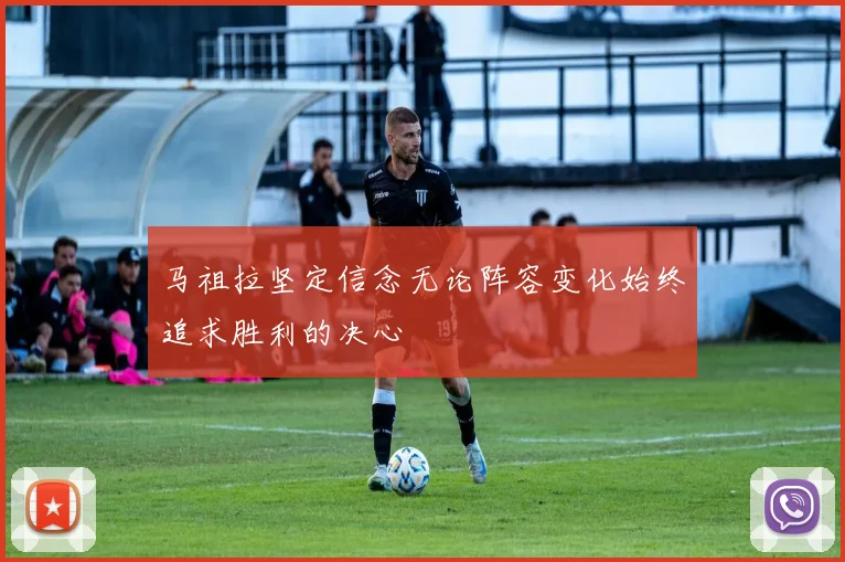 马祖拉坚定信念无论阵容变化始终追求胜利的决心