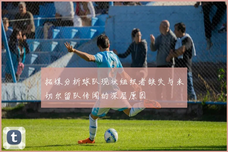 拓媒分析球队现状组织者缺失与米切尔留队传闻的深层原因