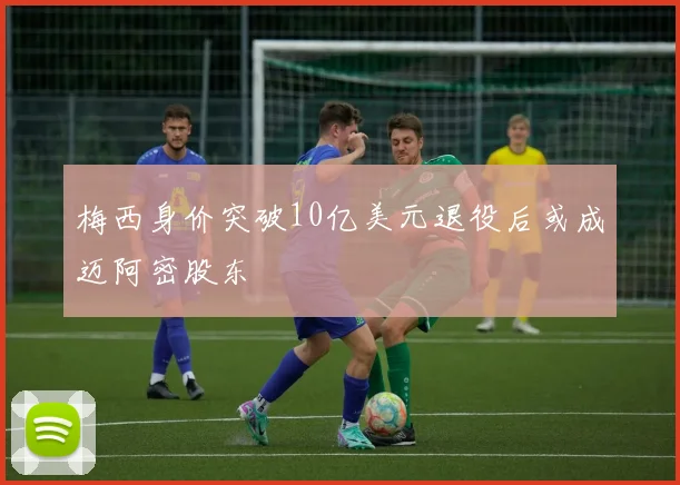 梅西身价突破10亿美元退役后或成迈阿密股东