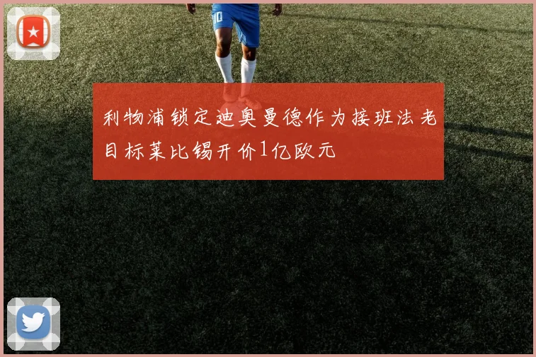 利物浦锁定迪奥曼德作为接班法老目标莱比锡开价1亿欧元