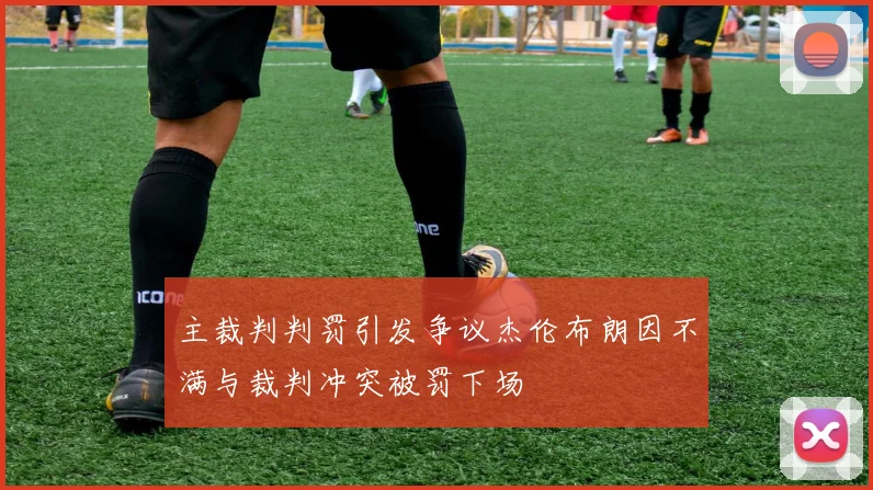 主裁判判罚引发争议杰伦布朗因不满与裁判冲突被罚下场