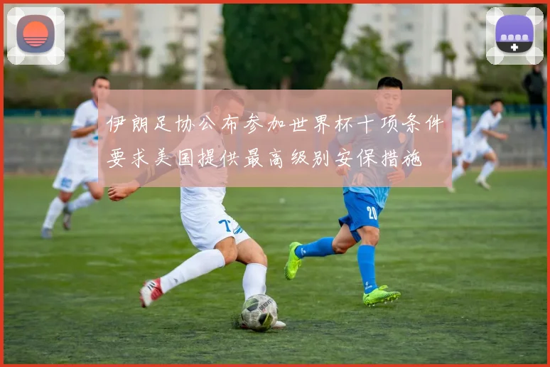 伊朗足协公布参加世界杯十项条件要求美国提供最高级别安保措施