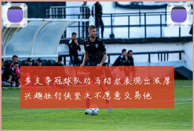 多支争冠球队对马绍尔表现出浓厚兴趣独行侠坚决不愿意交易他