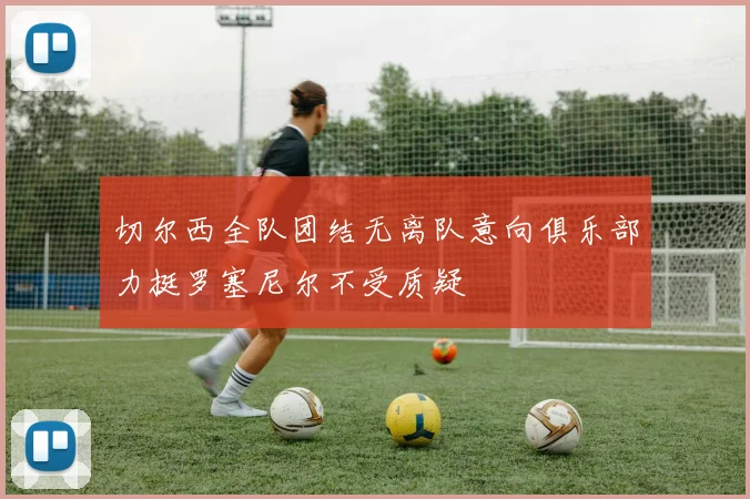 切尔西全队团结无离队意向俱乐部力挺罗塞尼尔不受质疑