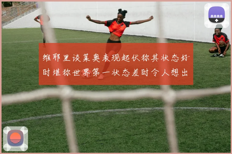 维耶里谈莱奥表现起伏称其状态好时堪称世界第一状态差时令人想出售