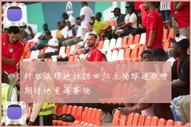 科尔谈穆迪拄拐回归主场球迷欢呼期待他重返赛场