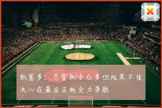 凯塞多：尽管机会众多但结果不佳决心在最后五轮全力争胜
