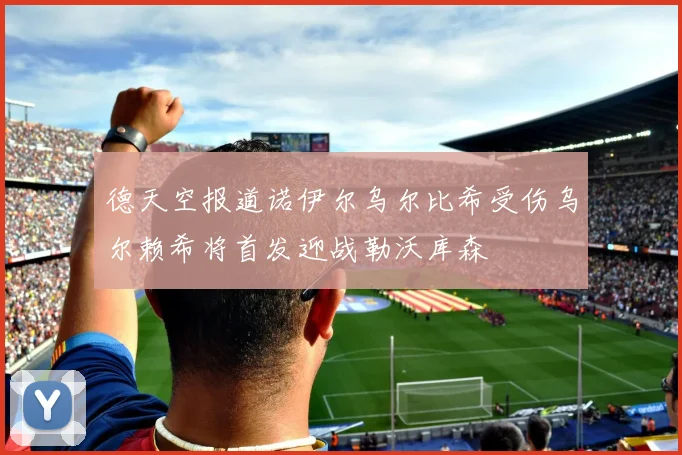 德天空报道诺伊尔乌尔比希受伤乌尔赖希将首发迎战勒沃库森