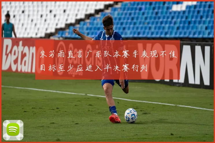 朱芳雨直言广东队本赛季表现不佳目标至少应进入半决赛行列