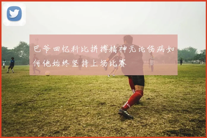 巴爷回忆科比拼搏精神无论伤病如何他始终坚持上场比赛