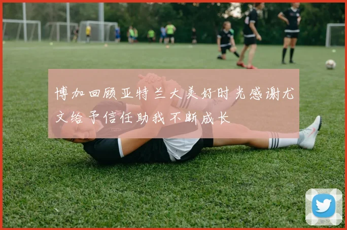 博加回顾亚特兰大美好时光感谢尤文给予信任助我不断成长