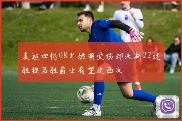 麦迪回忆08年姚明受伤却未断22连胜称若胜爵士有望进西决