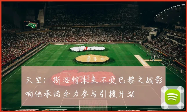 天空：斯洛特未来不受巴黎之战影响他承诺全力参与引援计划