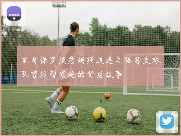 里奇保罗谈詹姆斯追逐之路每支球队曾短暂领跑的背后故事