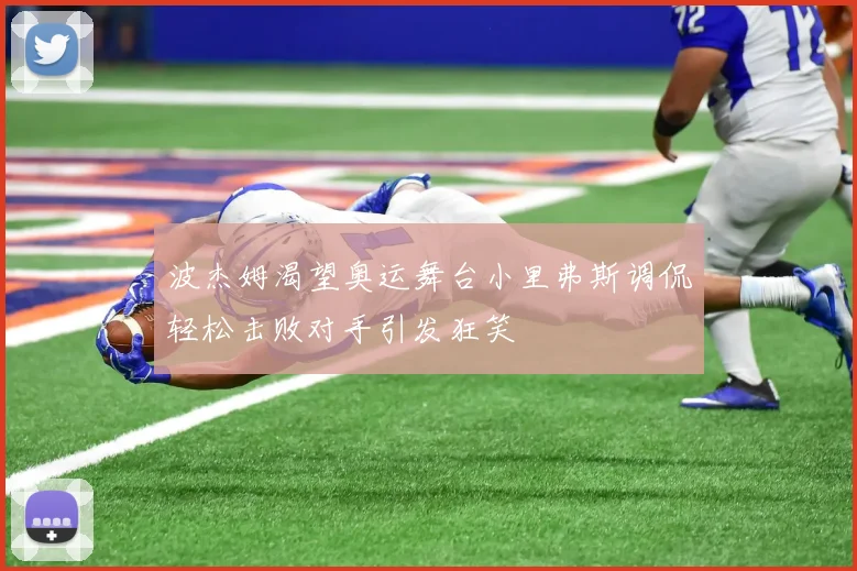 波杰姆渴望奥运舞台小里弗斯调侃轻松击败对手引发狂笑