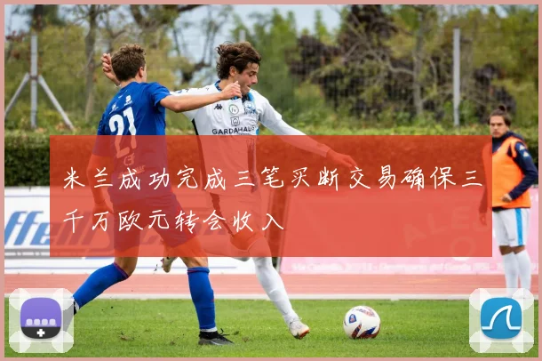 米兰成功完成三笔买断交易确保三千万欧元转会收入