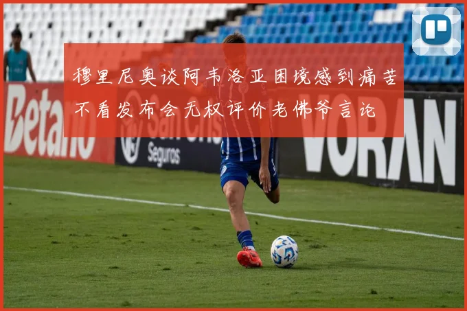穆里尼奥谈阿韦洛亚困境感到痛苦不看发布会无权评价老佛爷言论