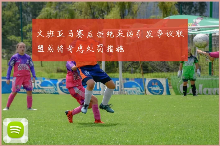 文班亚马赛后拒绝采访引发争议联盟或将考虑处罚措施