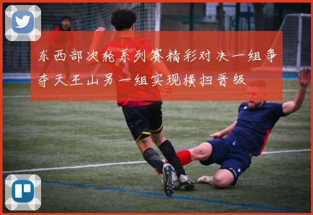 东西部次轮系列赛精彩对决一组争夺天王山另一组实现横扫晋级