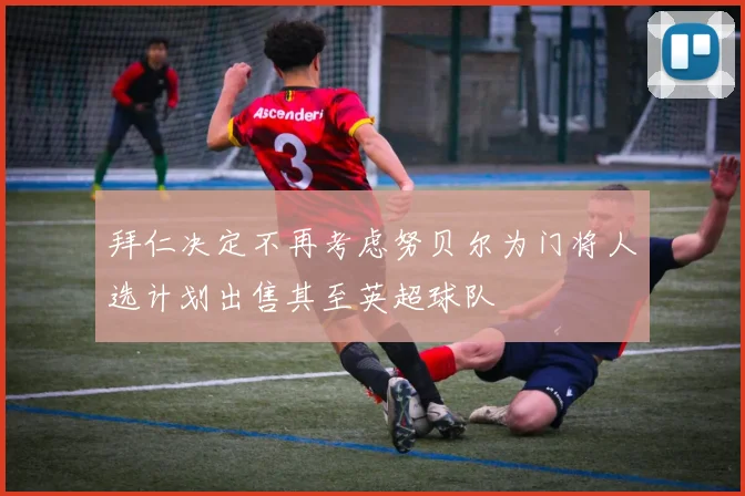 拜仁决定不再考虑努贝尔为门将人选计划出售其至英超球队