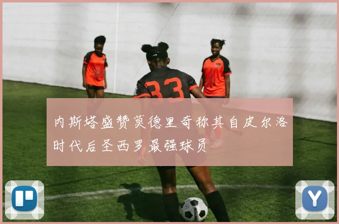 内斯塔盛赞莫德里奇称其自皮尔洛时代后圣西罗最强球员