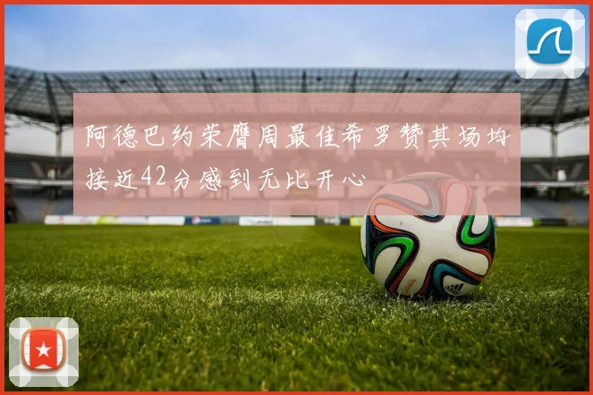 阿德巴约荣膺周最佳希罗赞其场均接近42分感到无比开心