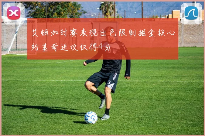 艾顿加时赛表现出色限制掘金核心约基奇进攻仅得4分