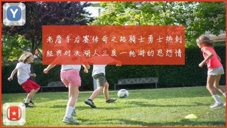 老詹季后赛传奇之路骑士勇士热刺经典对决湖人三度一轮游的恩怨情仇