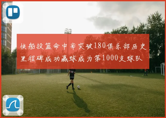 快船投篮命中率突破180俱乐部历史里程碑成功赢球成为第1000支球队