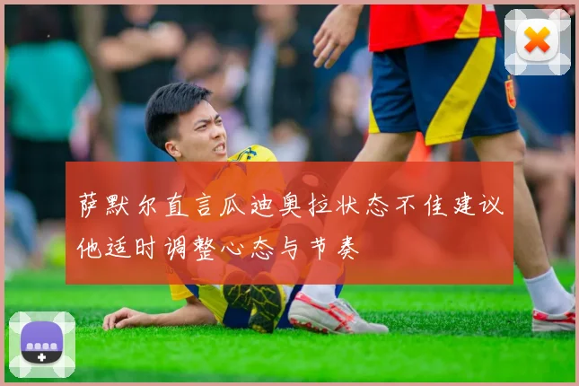萨默尔直言瓜迪奥拉状态不佳建议他适时调整心态与节奏