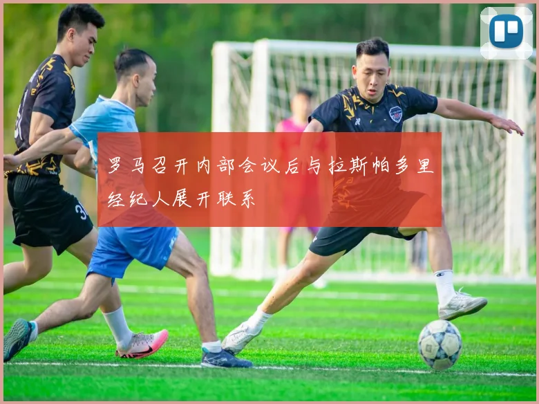 罗马召开内部会议后与拉斯帕多里经纪人展开联系