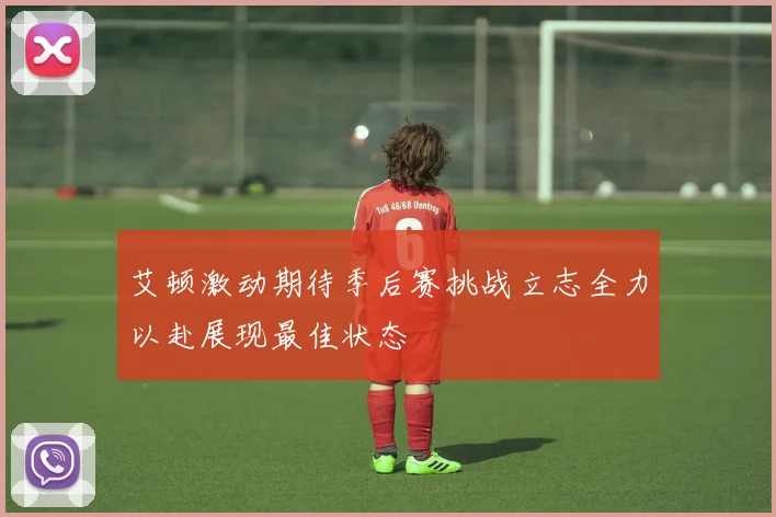 艾顿激动期待季后赛挑战立志全力以赴展现最佳状态